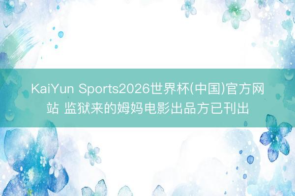 KaiYun Sports2026世界杯(中国)官方网站 监狱来的姆妈电影出品方已刊出