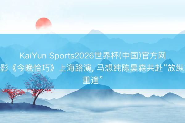 KaiYun Sports2026世界杯(中国)官方网站 电影《今晚恰巧》上海路演, 马想纯陈昊森共赴“放纵重逢”