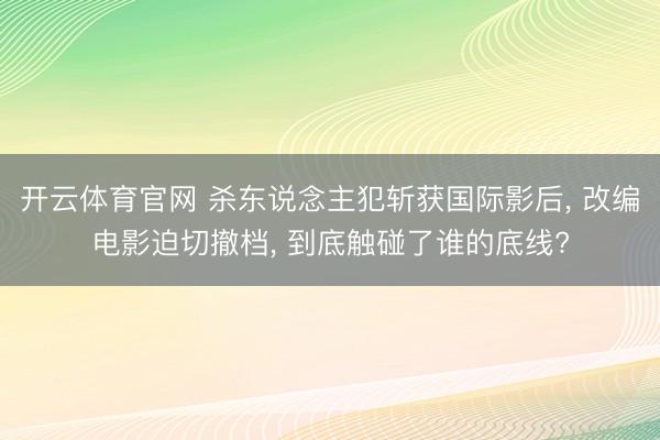 开云体育官网 杀东说念主犯斩获国际影后， 改编电影迫切撤档， 到底触碰了谁的底线?
