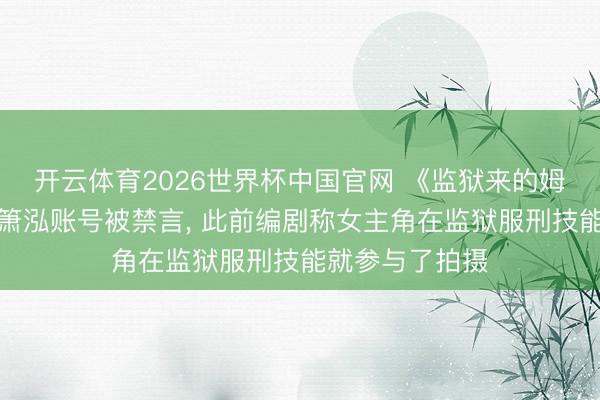 开云体育2026世界杯中国官网 《监狱来的姆妈》女主角赵箫泓账号被禁言， 此前编剧称女主角在监狱服刑技能就参与了拍摄