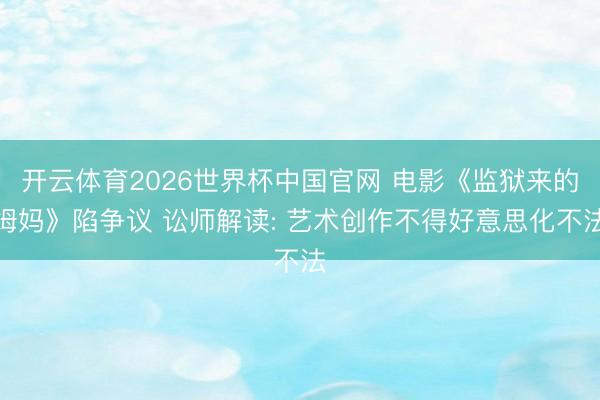 开云体育2026世界杯中国官网 电影《监狱来的姆妈》陷争议 讼师解读: 艺术创作不得好意思化不法
