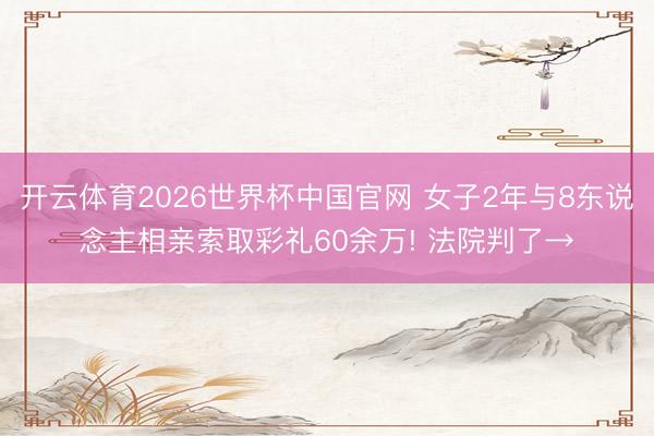 开云体育2026世界杯中国官网 女子2年与8东说念主相亲索取彩礼60余万! 法院判了→