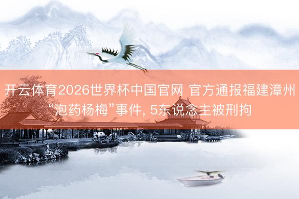 开云体育2026世界杯中国官网 官方通报福建漳州“泡药杨梅”事件, 5东说念主被刑拘