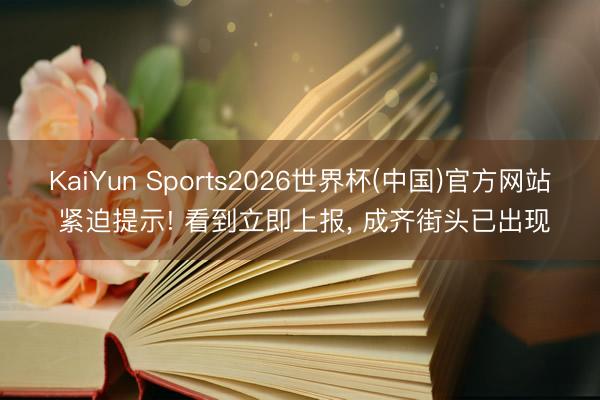 KaiYun Sports2026世界杯(中国)官方网站 紧迫提示! 看到立即上报, 成齐街头已出现