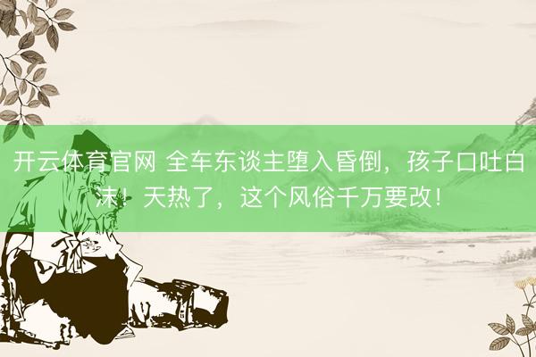 开云体育官网 全车东谈主堕入昏倒，孩子口吐白沫！天热了，这个风俗千万要改！