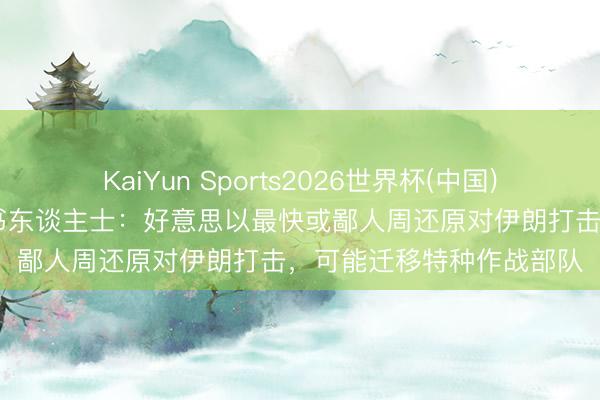 KaiYun Sports2026世界杯(中国)官方网站 忍不住了？音书东谈主士：好意思以最快或鄙人周还原对伊朗打击，可能迁移特种作战部队