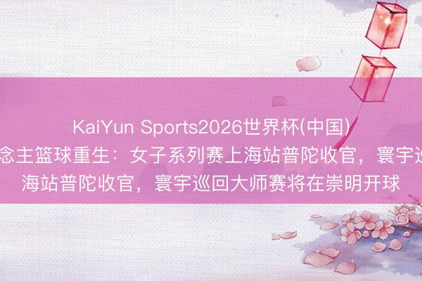 KaiYun Sports2026世界杯(中国)官方网站 申城迎三东说念主篮球重生：女子系列赛上海站普陀收官，寰宇巡回大师赛将在崇明开球