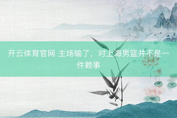 开云体育官网 主场输了，对上海男篮并不是一件赖事