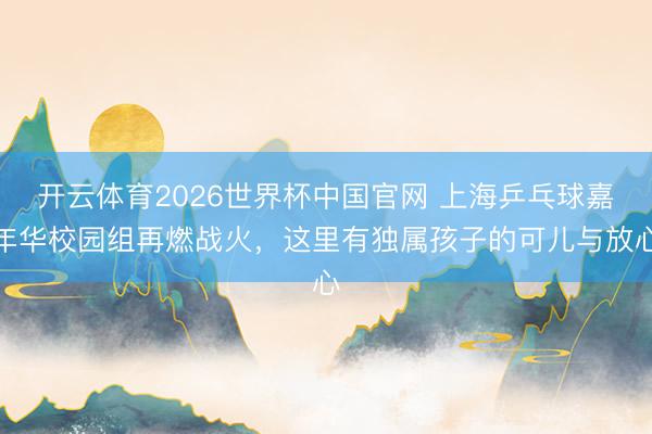 开云体育2026世界杯中国官网 上海乒乓球嘉年华校园组再燃战火，这里有独属孩子的可儿与放心
