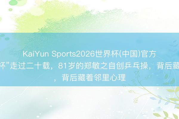 KaiYun Sports2026世界杯(中国)官方网站 “敏之杯”走过二十载，81岁的郑敏之自创乒乓操，背后藏着邻里心理