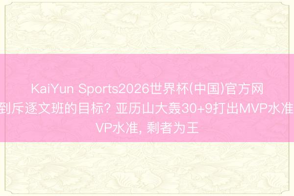 KaiYun Sports2026世界杯(中国)官方网站 雷霆找到斥逐文班的目标? 亚历山大轰30+9打出MVP水准, 剩者为王