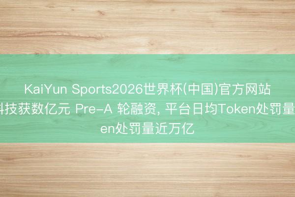 KaiYun Sports2026世界杯(中国)官方网站 趋境科技获数亿元 Pre-A 轮融资, 平台日均Token处罚量近万亿