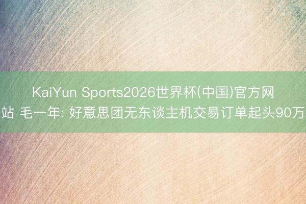 KaiYun Sports2026世界杯(中国)官方网站 毛一年: 好意思团无东谈主机交易订单起头90万