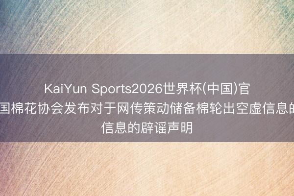KaiYun Sports2026世界杯(中国)官方网站 中国棉花协会发布对于网传策动储备棉轮出空虚信息的辟谣声明