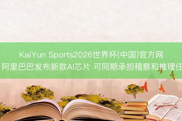 KaiYun Sports2026世界杯(中国)官方网站 阿里巴巴发布新款AI芯片 可同期承担稽察和推理任务