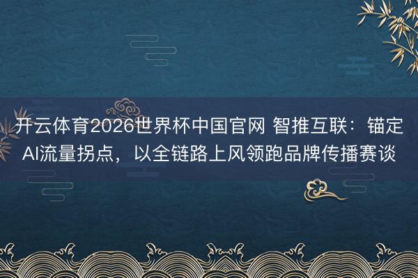 开云体育2026世界杯中国官网 智推互联：锚定AI流量拐点，以全链路上风领跑品牌传播赛谈