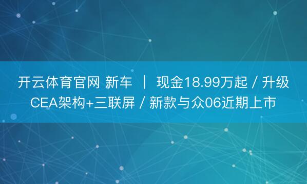 开云体育官网 新车 ｜ 现金18.99万起／升级CEA架构+三联屏／新款与众06近期上市