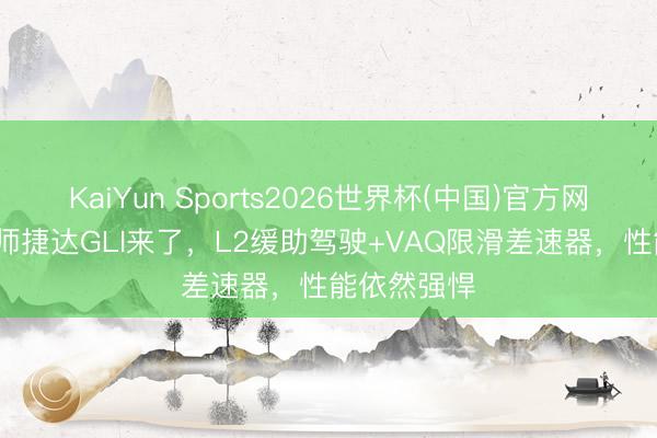 KaiYun Sports2026世界杯(中国)官方网站 26款大师捷达GLI来了，L2缓助驾驶+VAQ限滑差速器，性能依然强悍
