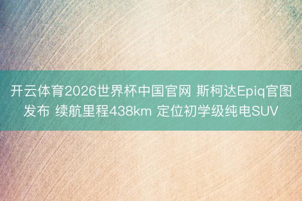 开云体育2026世界杯中国官网 斯柯达Epiq官图发布 续航里程438km 定位初学级纯电SUV
