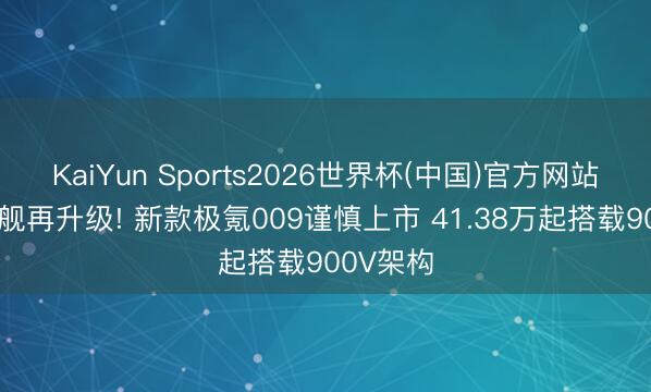 KaiYun Sports2026世界杯(中国)官方网站 豪华旗舰再升级! 新款极氪009谨慎上市 41.38万起搭载900V架构