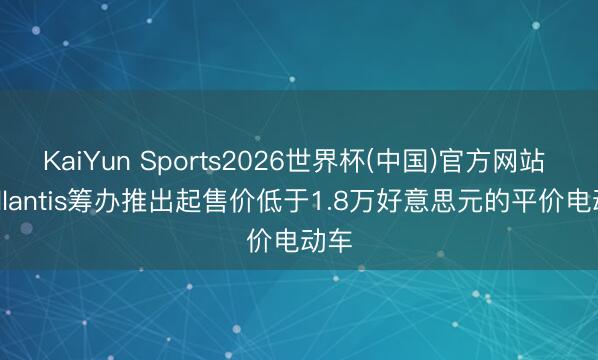 KaiYun Sports2026世界杯(中国)官方网站 Stellantis筹办推出起售价低于1.8万好意思元的平价电动车
