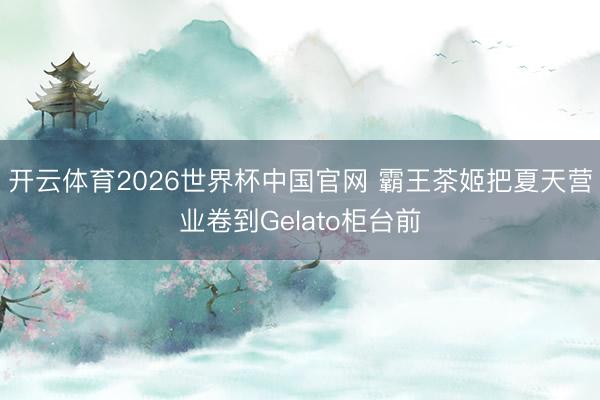 开云体育2026世界杯中国官网 霸王茶姬把夏天营业卷到Gelato柜台前