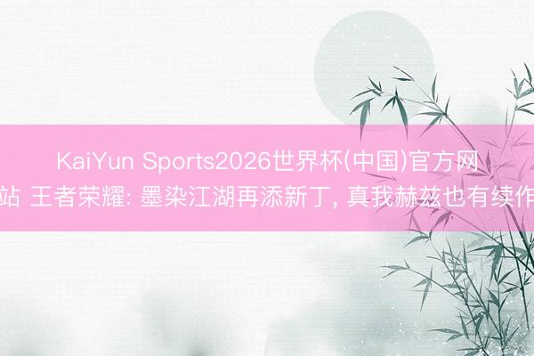 KaiYun Sports2026世界杯(中国)官方网站 王者荣耀: 墨染江湖再添新丁， 真我赫兹也有续作