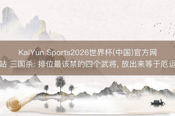 KaiYun Sports2026世界杯(中国)官方网站 三国杀: 排位最该禁的四个武将， 放出来等于厄运