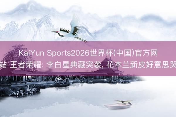 KaiYun Sports2026世界杯(中国)官方网站 王者荣耀: 李白星典藏突袭, 花木兰新皮好意思哭