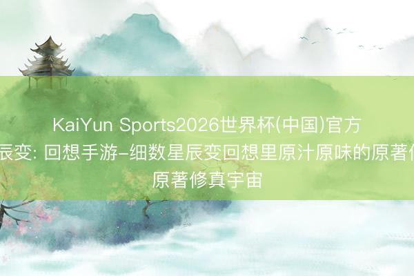 KaiYun Sports2026世界杯(中国)官方网站 星辰变: 回想手游-细数星辰变回想里原汁原味的原著修真宇宙