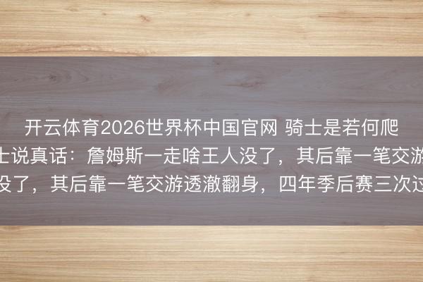 开云体育2026世界杯中国官网 骑士是若何爬出坑的? 里面东说念主士说真话：詹姆斯一走啥王人没了，其后靠一笔交游透澈翻身，四年季后赛三次过首轮