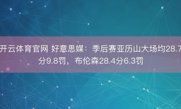开云体育官网 好意思媒：季后赛亚历山大场均28.7分9.8罚，布伦森28.4分6.3罚