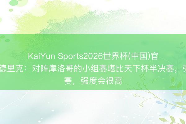 KaiYun Sports2026世界杯(中国)官方网站 恩德里克：对阵摩洛哥的小组赛堪比天下杯半决赛，强度会很高