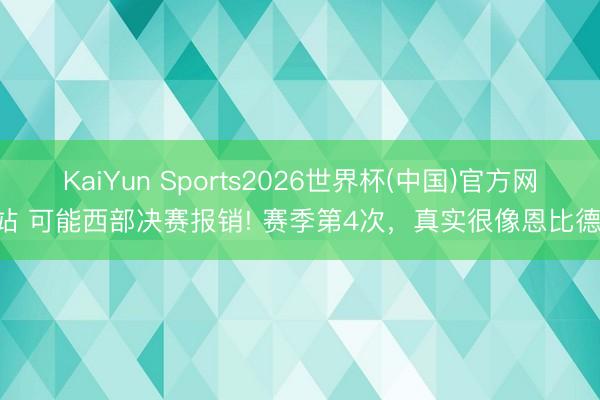 KaiYun Sports2026世界杯(中国)官方网站 可能西部决赛报销! 赛季第4次，真实很像恩比德!