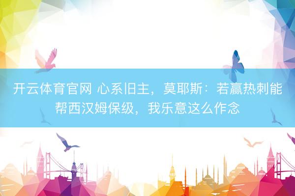 开云体育官网 心系旧主，莫耶斯：若赢热刺能帮西汉姆保级，我乐意这么作念
