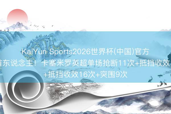 KaiYun Sports2026世界杯(中国)官方网站 近20年首东说念主！卡塞米罗英超单场抢断11次+抵挡收效16次+突围9次