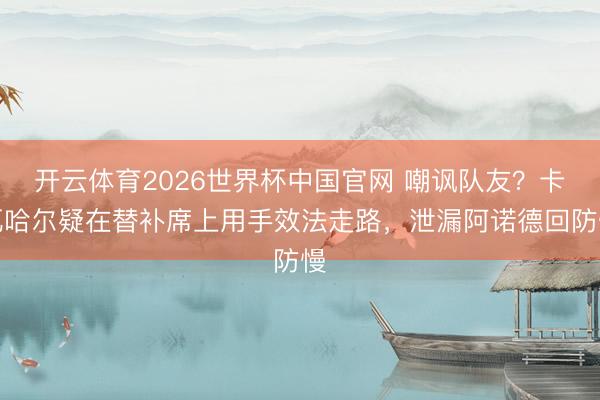 开云体育2026世界杯中国官网 嘲讽队友？卡瓦哈尔疑在替补席上用手效法走路，泄漏阿诺德回防慢