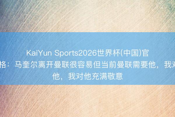 KaiYun Sports2026世界杯(中国)官方网站 卡拉格：马奎尔离开曼联很容易但当前曼联需要他，我对他充满敬意