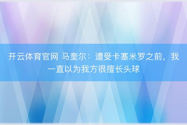 开云体育官网 马奎尔：遭受卡塞米罗之前，我一直以为我方很擅长头球