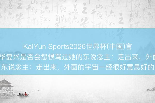 KaiYun Sports2026世界杯(中国)官方网站 “最快女照顾”张水华复兴是否会怨恨骂过她的东说念主：走出来，外面的宇宙一经很好意思好的