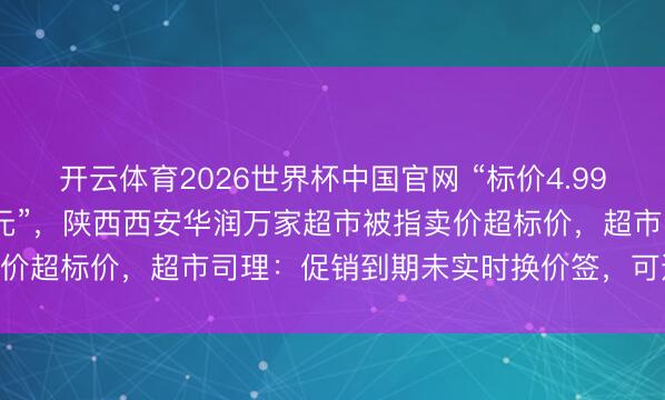 开云体育2026世界杯中国官网 “标价4.99元的蕨根粉丝，收款5.9元”，陕西西安华润万家超市被指卖价超标价，超市司理：促销到期未实时换价签，可退差价10倍