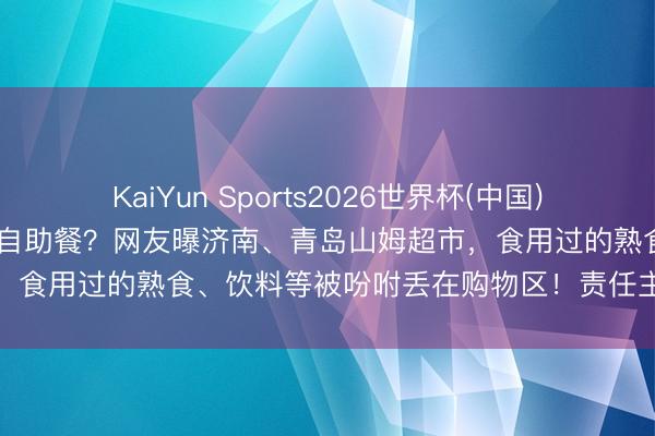 KaiYun Sports2026世界杯(中国)官方网站 逛山姆超市像在吃自助餐？网友曝济南、青岛山姆超市，食用过的熟食、饮料等被吩咐丢在购物区！责任主谈主员回话