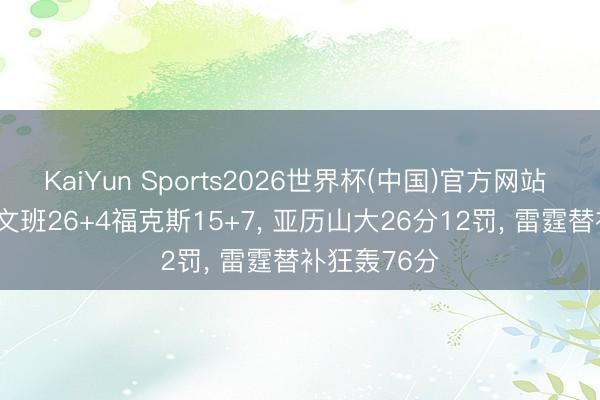 KaiYun Sports2026世界杯(中国)官方网站 马刺完败! 文班26+4福克斯15+7, 亚历山大26分12罚, 雷霆替补狂轰76分