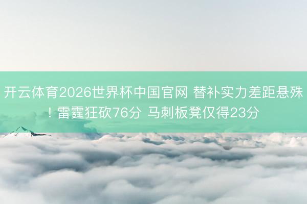 开云体育2026世界杯中国官网 替补实力差距悬殊! 雷霆狂砍76分 马刺板凳仅得23分