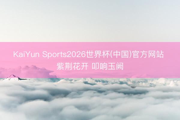 KaiYun Sports2026世界杯(中国)官方网站 紫荆花开 叩响玉阙