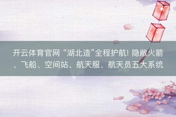 开云体育官网 “湖北造”全程护航! 隐敝火箭、飞船、空间站、航天服、航天员五大系统