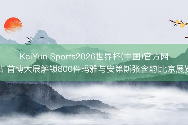 KaiYun Sports2026世界杯(中国)官方网站 首博大展解锁800件玛雅与安第斯张含韵|北京展览