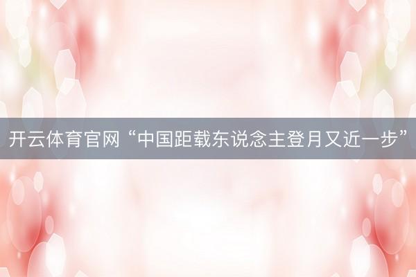 开云体育官网 “中国距载东说念主登月又近一步”