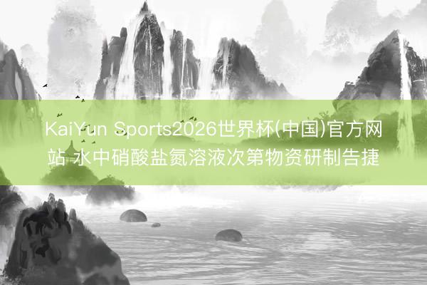 KaiYun Sports2026世界杯(中国)官方网站 水中硝酸盐氮溶液次第物资研制告捷