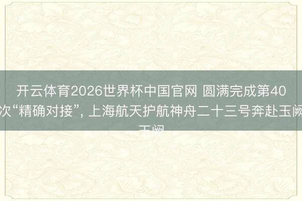 开云体育2026世界杯中国官网 圆满完成第40次“精确对接”, 上海航天护航神舟二十三号奔赴玉阙